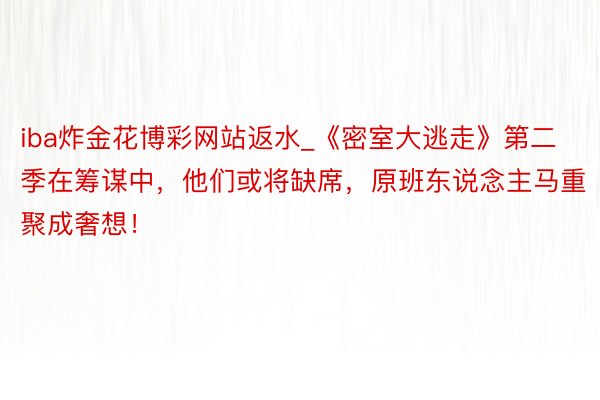 iba炸金花博彩网站返水_《密室大逃走》第二季在筹谋中，他们或将缺席，原班东说念主马重聚成奢想！