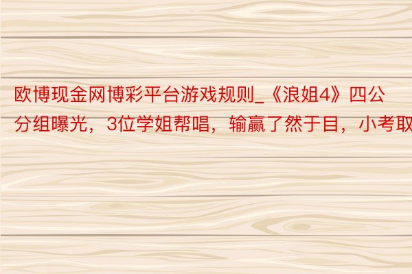 欧博现金网博彩平台游戏规则_《浪姐4》四公分组曝光，3位学姐帮唱，输赢了然于目，小考取消