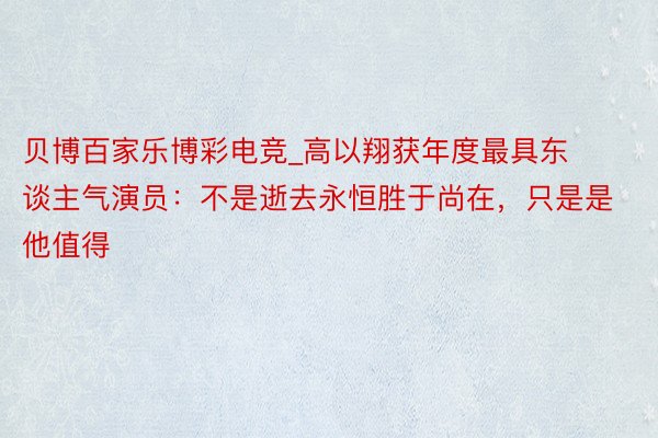 贝博百家乐博彩电竞_高以翔获年度最具东谈主气演员：不是逝去永恒胜于尚在，只是是他值得