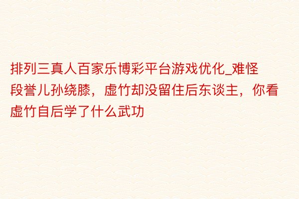排列三真人百家乐博彩平台游戏优化_难怪段誉儿孙绕膝，虚竹却没留住后东谈主，你看虚竹自后学了什么武功