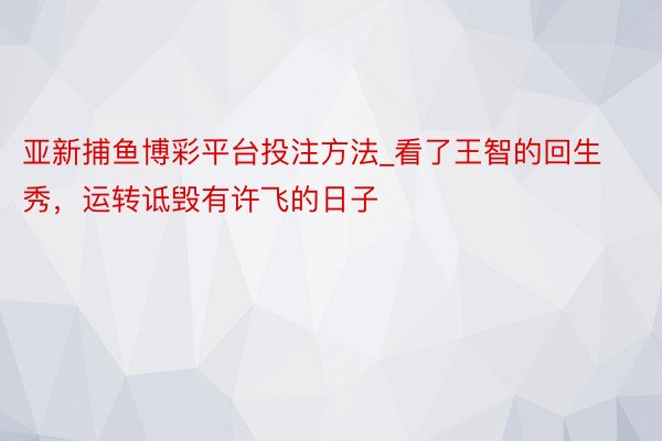 亚新捕鱼博彩平台投注方法_看了王智的回生秀，运转诋毁有许飞的日子