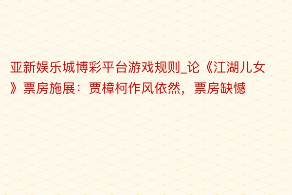 亚新娱乐城博彩平台游戏规则_论《江湖儿女》票房施展：贾樟柯作风依然，票房缺憾