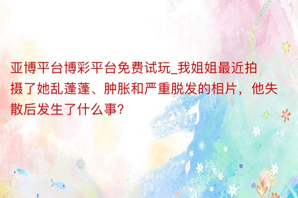 亚博平台博彩平台免费试玩_我姐姐最近拍摄了她乱蓬蓬、肿胀和严重脱发的相片，他失散后发生了什么事？