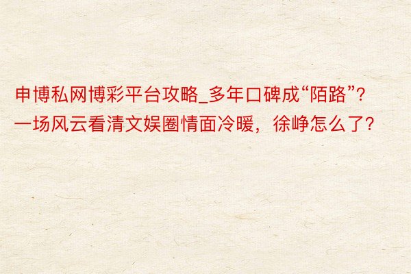 申博私网博彩平台攻略_多年口碑成“陌路”？一场风云看清文娱圈情面冷暖，徐峥怎么了？