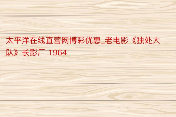 太平洋在线直营网博彩优惠_老电影《独处大队》长影厂 1964