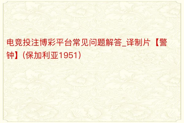 电竞投注博彩平台常见问题解答_译制片【警钟】(保加利亚1951)
