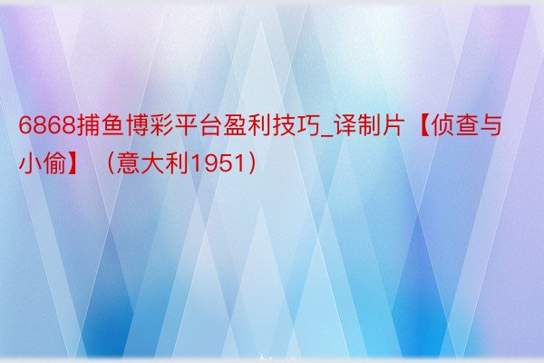 6868捕鱼博彩平台盈利技巧_译制片【侦查与小偷】（意大利1951）
