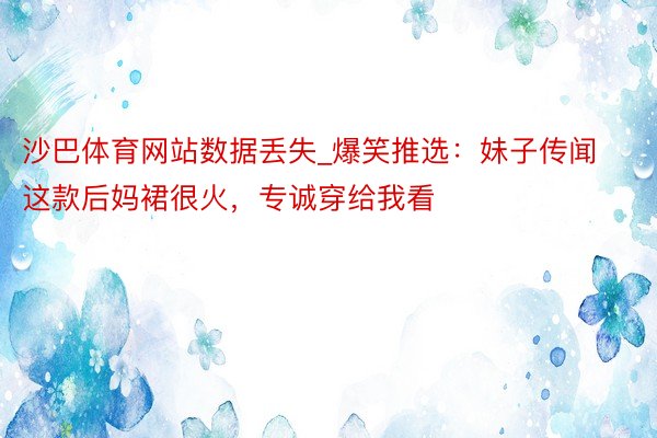 沙巴体育网站数据丢失_爆笑推选：妹子传闻这款后妈裙很火，专诚穿给我看
