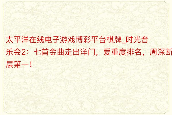 太平洋在线电子游戏博彩平台棋牌_时光音乐会2：七首金曲走出洋门，爱重度排名，周深断层第一！