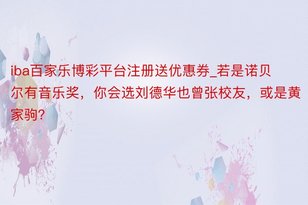iba百家乐博彩平台注册送优惠券_若是诺贝尔有音乐奖，你会选刘德华也曾张校友，或是黄家驹？