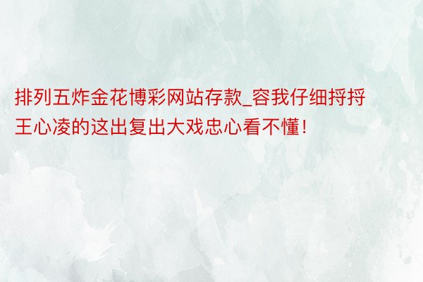 排列五炸金花博彩网站存款_容我仔细捋捋王心凌的这出复出大戏忠心看不懂！