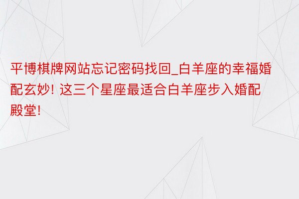 平博棋牌网站忘记密码找回_白羊座的幸福婚配玄妙! 这三个星座最适合白羊座步入婚配殿堂!