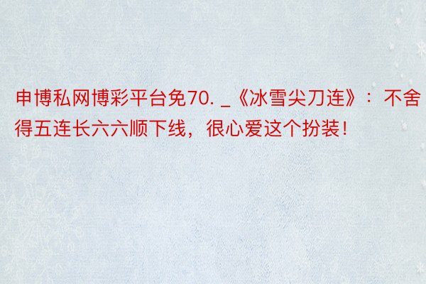 申博私网博彩平台免70. _《冰雪尖刀连》：不舍得五连长六六顺下线，很心爱这个扮装！