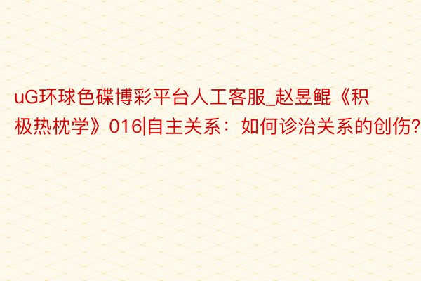 uG环球色碟博彩平台人工客服_赵昱鲲《积极热枕学》016|自主关系：如何诊治关系的创伤？
