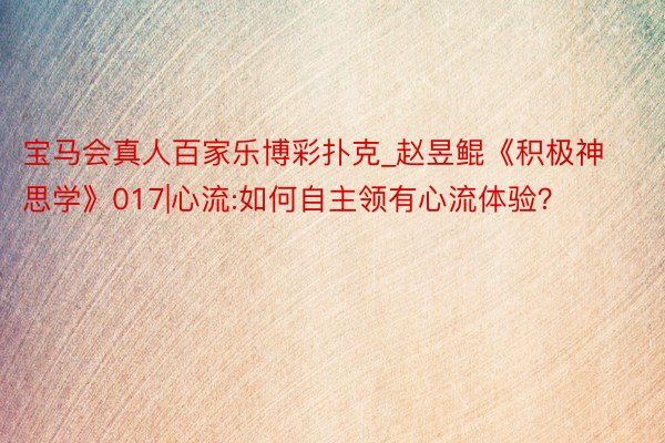 宝马会真人百家乐博彩扑克_赵昱鲲《积极神思学》017|心流:如何自主领有心流体验?