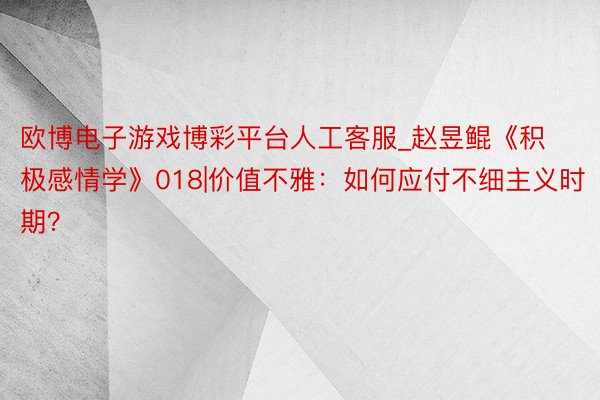 欧博电子游戏博彩平台人工客服_赵昱鲲《积极感情学》018|价值不雅:如何应付不细主义时期?