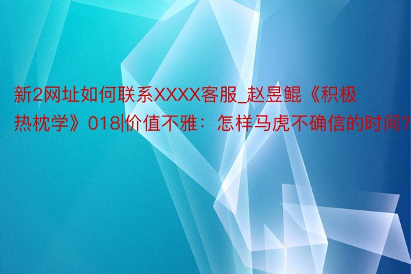 新2网址如何联系XXXX客服_赵昱鲲《积极热枕学》018|价值不雅:怎样马虎不确信的时间?