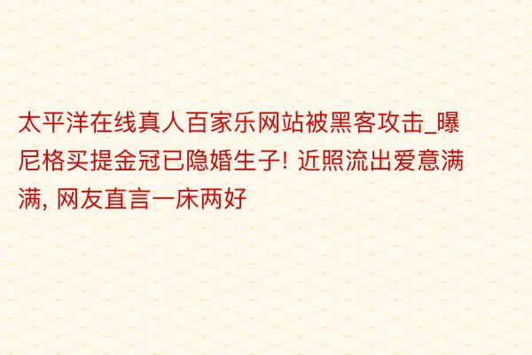 太平洋在线真人百家乐网站被黑客攻击_曝尼格买提金冠已隐婚生子! 近照流出爱意满满， 网友直言一床两好