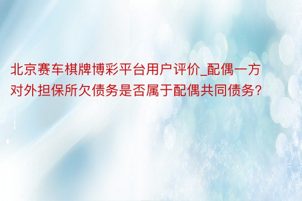北京赛车棋牌博彩平台用户评价_配偶一方对外担保所欠债务是否属于配偶共同债务?