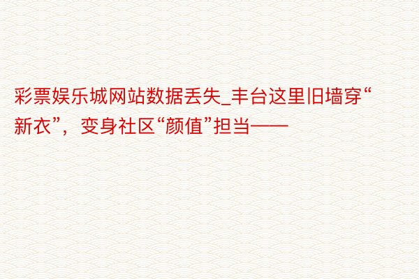 彩票娱乐城网站数据丢失_丰台这里旧墙穿“新衣”，变身社区“颜值”担当——