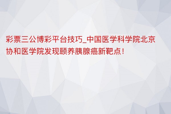 彩票三公博彩平台技巧_中国医学科学院北京协和医学院发现颐养胰腺癌新靶点！