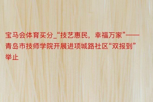 宝马会体育买分_“技艺惠民，幸福万家”——青岛市技师学院开展进项城路社区“双报到”举止