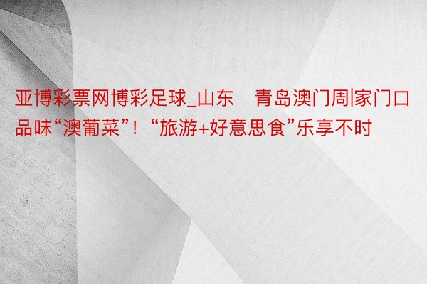亚博彩票网博彩足球_山东‧青岛澳门周|家门口品味“澳葡菜”！“旅游+好意思食”乐享不时