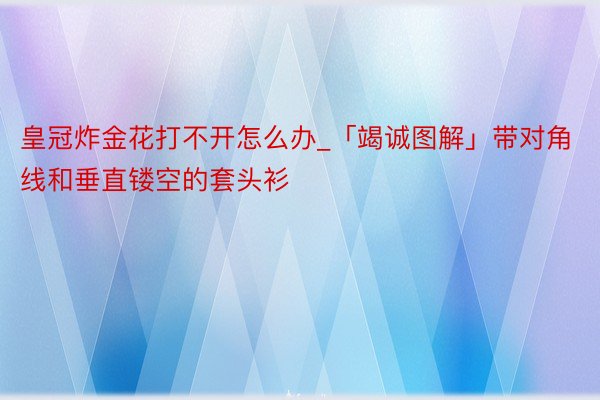 皇冠炸金花打不开怎么办_「竭诚图解」带对角线和垂直镂空的套头衫