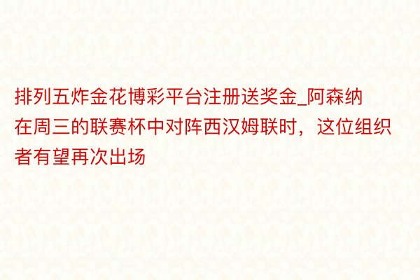 排列五炸金花博彩平台注册送奖金_阿森纳在周三的联赛杯中对阵西汉姆联时，这位组织者有望再次出场