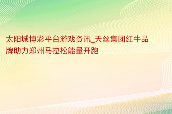 太阳城博彩平台游戏资讯_天丝集团红牛品牌助力郑州马拉松能量开跑