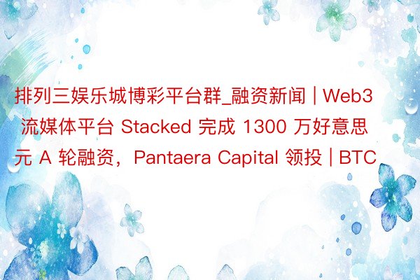 排列三娱乐城博彩平台群_融资新闻 | Web3 流媒体平台 Stacked 完成 1300 万好意思元 A 轮融资，Pantaera Capital 领投 | BTC