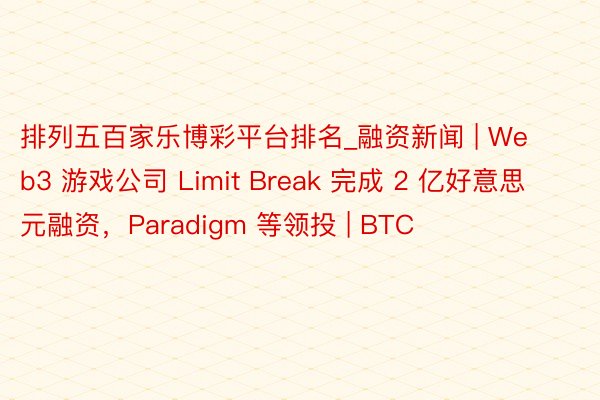 排列五百家乐博彩平台排名_融资新闻 | Web3 游戏公司 Limit Break 完成 2 亿好意思元融资，Paradigm 等领投 | BTC