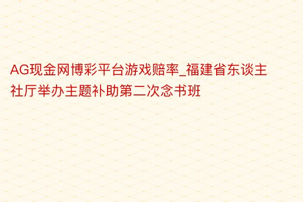 AG现金网博彩平台游戏赔率_福建省东谈主社厅举办主题补助第二次念书班
