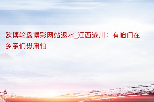欧博轮盘博彩网站返水_江西遂川：有咱们在 乡亲们毋庸怕