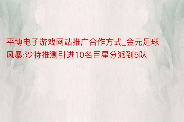 平博电子游戏网站推广合作方式_金元足球风暴:沙特推测引进10名巨星分派到5队