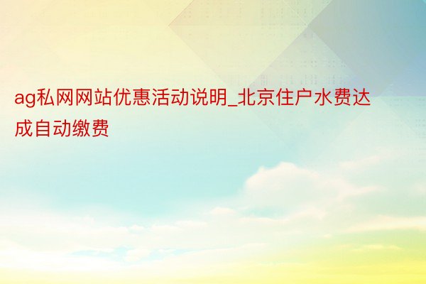 ag私网网站优惠活动说明_北京住户水费达成自动缴费