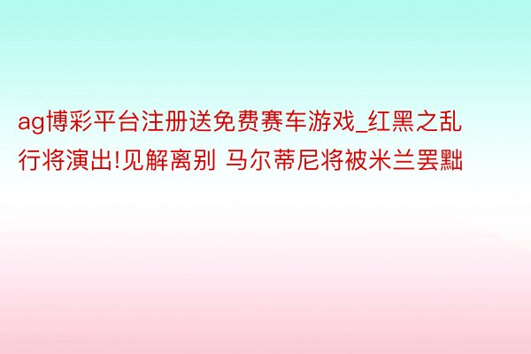 ag博彩平台注册送免费赛车游戏_红黑之乱行将演出!见解离别 马尔蒂尼将被米兰罢黜